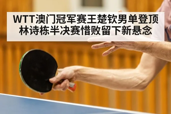 WTT澳门冠军赛王楚钦男单登顶 林诗栋半决赛惜败留下新悬念