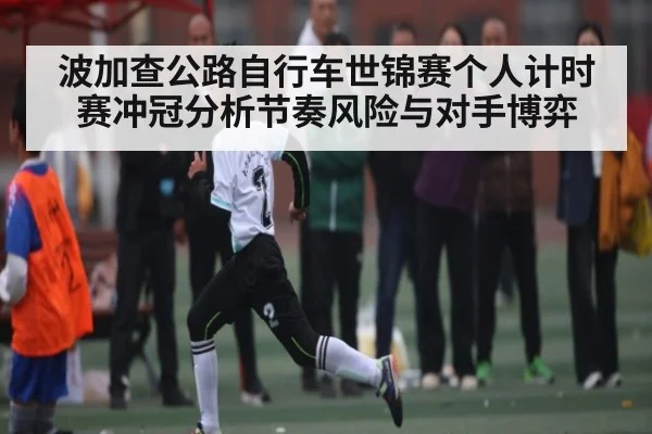 波加查公路自行车世锦赛个人计时赛冲冠分析节奏风险与对手博弈