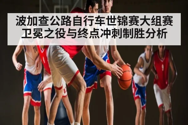 波加查公路自行车世锦赛大组赛卫冕之役与终点冲刺制胜分析