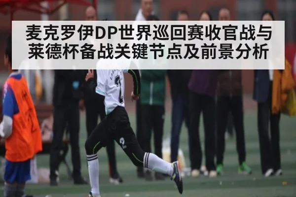 麦克罗伊DP世界巡回赛收官战与莱德杯备战关键节点及前景分析