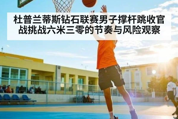 杜普兰蒂斯钻石联赛男子撑杆跳收官战挑战六米三零的节奏与风险观察