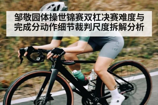邹敬园体操世锦赛双杠决赛难度与完成分动作细节裁判尺度拆解分析